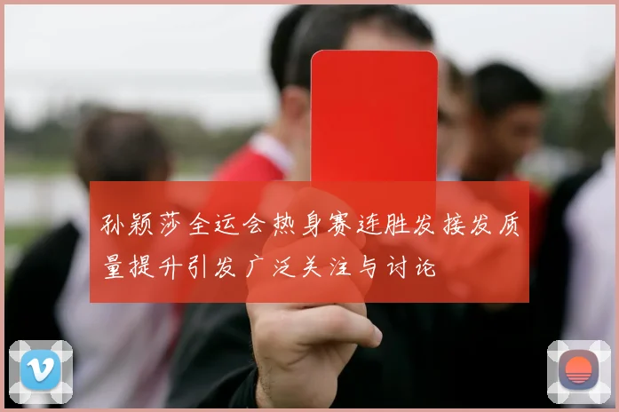 孙颖莎全运会热身赛连胜发接发质量提升引发广泛关注与讨论