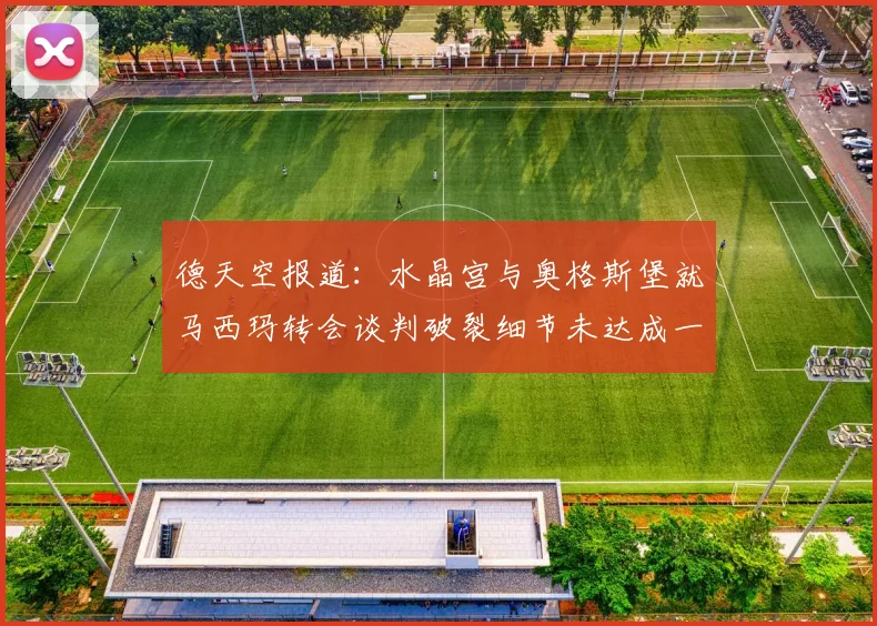 德天空报道：水晶宫与奥格斯堡就马西玛转会谈判破裂细节未达成一致