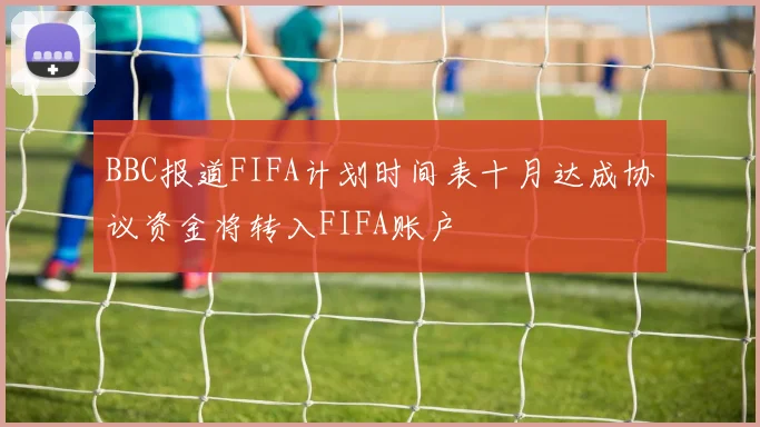 BBC报道FIFA计划时间表十月达成协议资金将转入FIFA账户