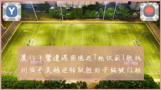厦门飞鹭遭遇困境近7轮仅获1胜杭州临平吴越逆转取胜刘子铭破门助力