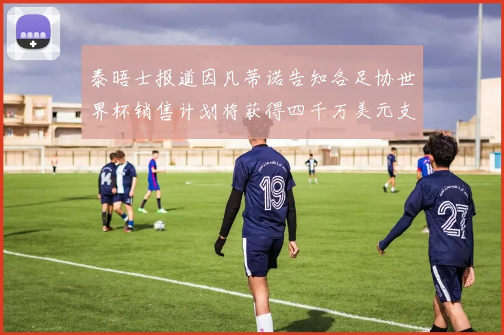 泰晤士报道因凡蒂诺告知各足协世界杯销售计划将获得四千万美元支持