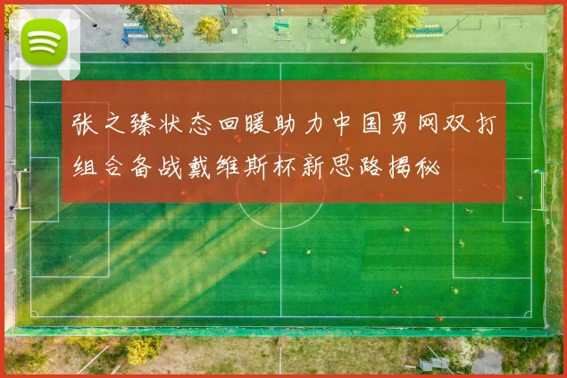 张之臻状态回暖助力中国男网双打组合备战戴维斯杯新思路揭秘