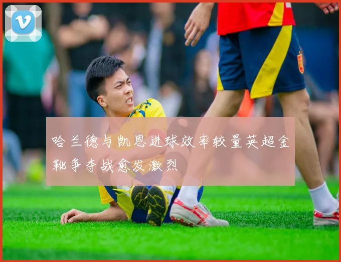 哈兰德与凯恩进球效率较量英超金靴争夺战愈发激烈